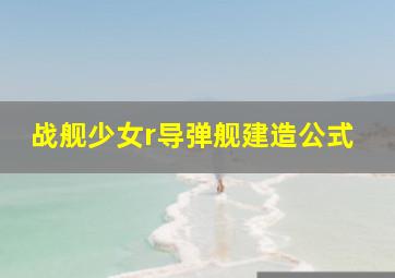 战舰少女r导弹舰建造公式