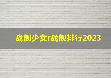 战舰少女r战舰排行2023