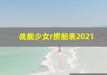 战舰少女r捞船表2021