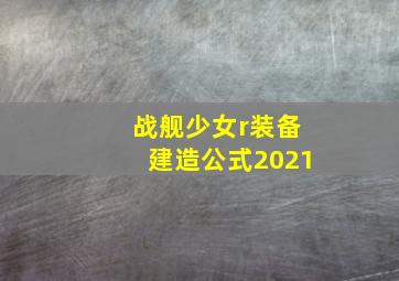 战舰少女r装备建造公式2021