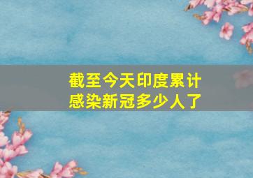 截至今天印度累计感染新冠多少人了