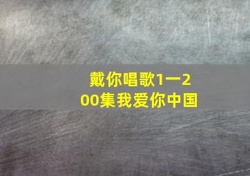 戴你唱歌1一200集我爱你中国