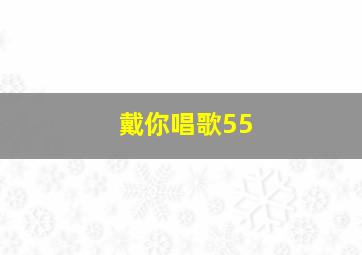 戴你唱歌55