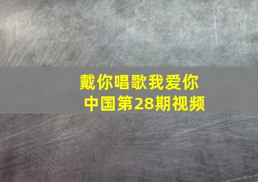 戴你唱歌我爱你中国第28期视频