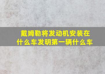 戴姆勒将发动机安装在什么车发明第一辆什么车