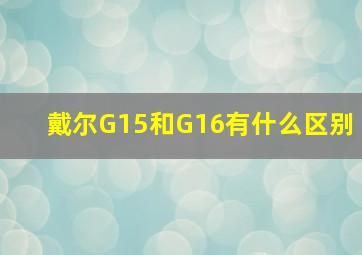 戴尔G15和G16有什么区别