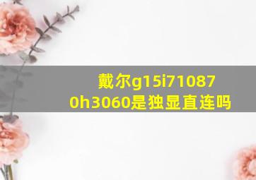 戴尔g15i710870h3060是独显直连吗