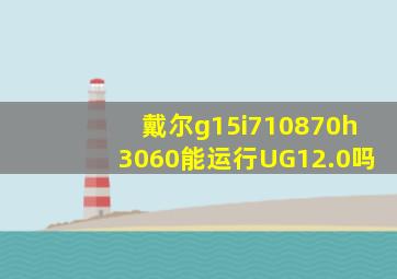 戴尔g15i710870h3060能运行UG12.0吗