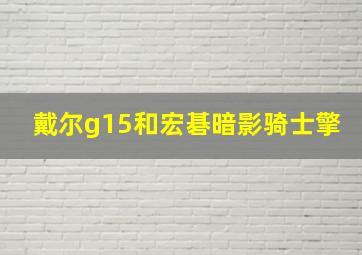 戴尔g15和宏碁暗影骑士擎