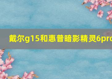 戴尔g15和惠普暗影精灵6pro