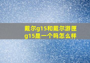 戴尔g15和戴尔游匣g15是一个吗怎么样