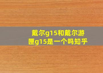 戴尔g15和戴尔游匣g15是一个吗知乎