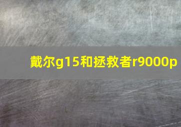 戴尔g15和拯救者r9000p