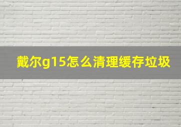 戴尔g15怎么清理缓存垃圾