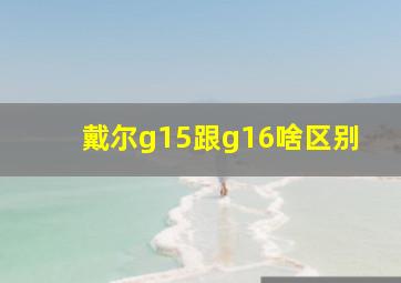 戴尔g15跟g16啥区别