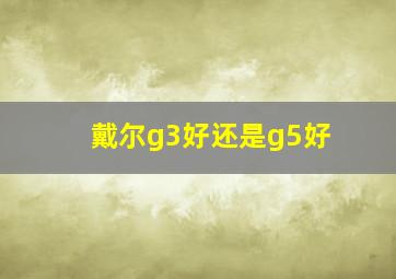 戴尔g3好还是g5好