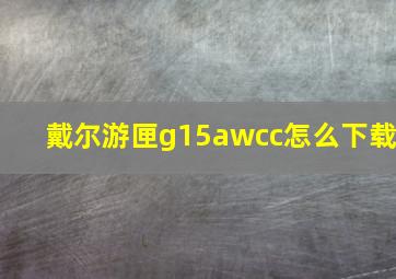 戴尔游匣g15awcc怎么下载