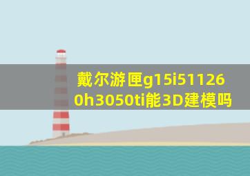 戴尔游匣g15i511260h3050ti能3D建模吗