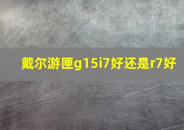 戴尔游匣g15i7好还是r7好