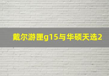 戴尔游匣g15与华硕天选2