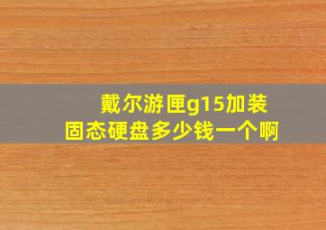 戴尔游匣g15加装固态硬盘多少钱一个啊