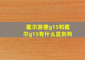 戴尔游匣g15和戴尔g15有什么区别吗