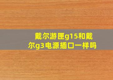 戴尔游匣g15和戴尔g3电源插口一样吗