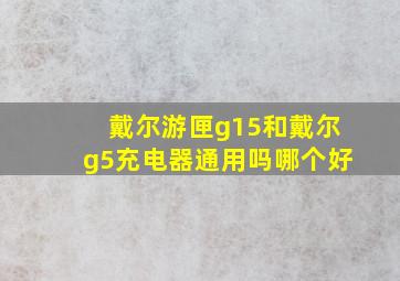 戴尔游匣g15和戴尔g5充电器通用吗哪个好