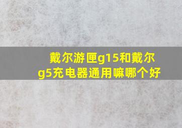 戴尔游匣g15和戴尔g5充电器通用嘛哪个好