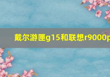 戴尔游匣g15和联想r9000p