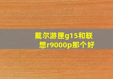 戴尔游匣g15和联想r9000p那个好