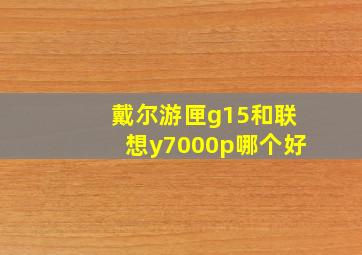 戴尔游匣g15和联想y7000p哪个好