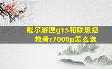 戴尔游匣g15和联想拯救者r7000p怎么选