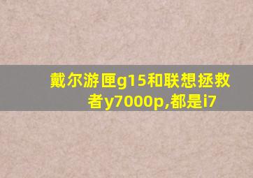 戴尔游匣g15和联想拯救者y7000p,都是i7