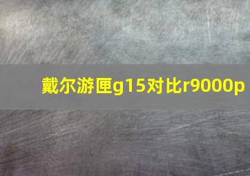 戴尔游匣g15对比r9000p