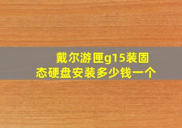 戴尔游匣g15装固态硬盘安装多少钱一个