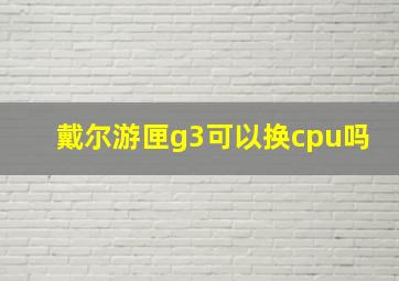 戴尔游匣g3可以换cpu吗