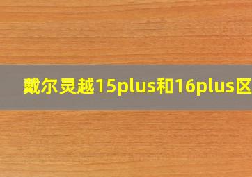 戴尔灵越15plus和16plus区别