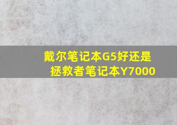 戴尔笔记本G5好还是拯救者笔记本Y7000