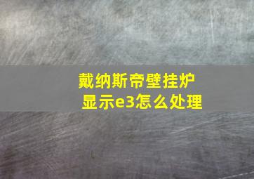 戴纳斯帝壁挂炉显示e3怎么处理