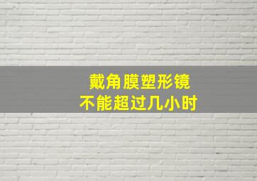 戴角膜塑形镜不能超过几小时