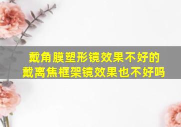 戴角膜塑形镜效果不好的戴离焦框架镜效果也不好吗