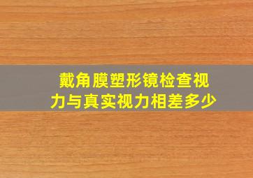 戴角膜塑形镜检查视力与真实视力相差多少