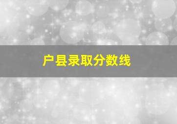 户县录取分数线