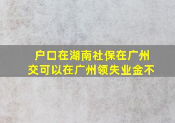 户口在湖南社保在广州交可以在广州领失业金不