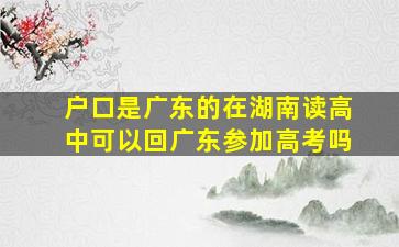 户口是广东的在湖南读高中可以回广东参加高考吗