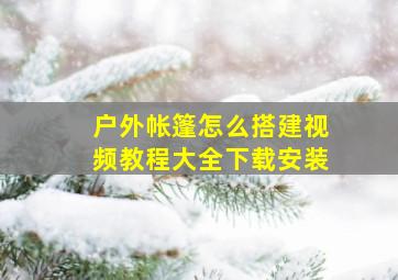 户外帐篷怎么搭建视频教程大全下载安装