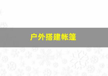 户外搭建帐篷