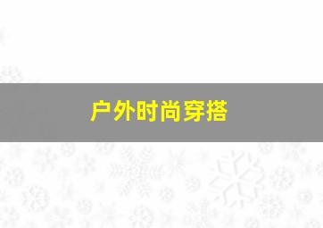 户外时尚穿搭