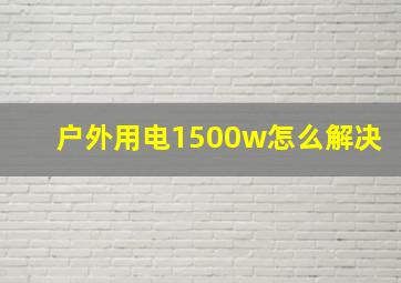 户外用电1500w怎么解决